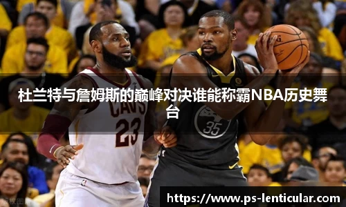 杜兰特与詹姆斯的巅峰对决谁能称霸NBA历史舞台