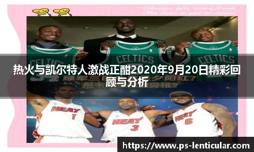 热火与凯尔特人激战正酣2020年9月20日精彩回顾与分析